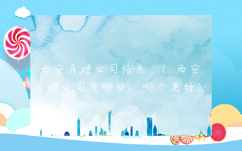 西安月嫂公司信息 (西安月嫂公司有哪些,哪个更好)